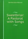 Sweetbriar: A Pastoral with Songs - Dorthea Gore Browne