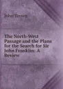 The North-West Passage and the Plans for the Search for Sir John Franklin: A Review - John Brown
