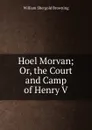 Hoel Morvan; Or, the Court and Camp of Henry V. - William Shergold Browning