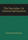 The Dervishes: Or Oriental Spiritualism - John Porter Brown