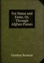 For Name and Fame, Or, Through Afghan Passes - Gordon Browne