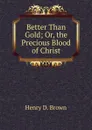 Better Than Gold; Or, the Precious Blood of Christ - Henry D. Brown