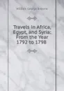 Travels in Africa, Egypt, and Syria: From the Year 1792 to 1798 . - William George Browne