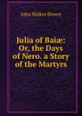 Julia of Baiae: Or, the Days of Nero. a Story of the Martyrs - John Walker Brown