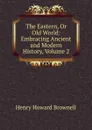 The Eastern, Or Old World: Embracing Ancient and Modern History, Volume 2 - Henry Howard Brownell