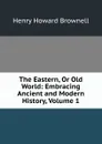 The Eastern, Or Old World: Embracing Ancient and Modern History, Volume 1 - Henry Howard Brownell
