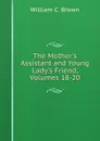 The Mother.s Assistant and Young Lady.s Friend, Volumes 18-20 - William C. Brown