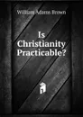 Is Christianity Practicable. - William Adams Brown