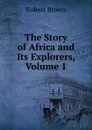 The Story of Africa and Its Explorers, Volume 1 - Robert Brown