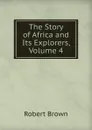 The Story of Africa and Its Explorers, Volume 4 - Robert Brown