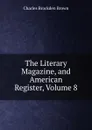 The Literary Magazine, and American Register, Volume 8 - Charles Brockden Brown