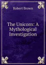 The Unicorn: A Mythological Investigation - Robert Brown