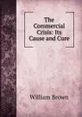 The Commercial Crisis: Its Cause and Cure - William Brown