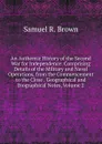 An Authentic History of the Second War for Independence: Comprising Details of the Military and Naval Operations, from the Commencement to the Close . Geographical and Biographical Notes, Volume 2 - Samuel R. Brown