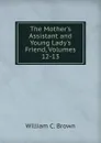 The Mother.s Assistant and Young Lady.s Friend, Volumes 12-13 - William C. Brown