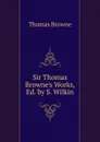 Sir Thomas Browne.s Works, Ed. by S. Wilkin - Thomas Brown