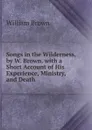 Songs in the Wilderness, by W. Brown. with a Short Account of His Experience, Ministry, and Death - William Brown
