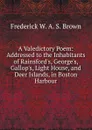 A Valedictory Poem: Addressed to the Inhabitants of Rainsford.s, George.s, Gallop.s, Light House, and Deer Islands, in Boston Harbour - Frederick W. A. S. Brown