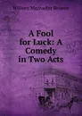 A Fool for Luck: A Comedy in Two Acts - William Maynadier Browne