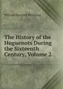 The History of the Huguenots During the Sixteenth Century, Volume 2 - William Shergold Browning