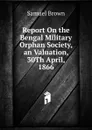 Report On the Bengal Military Orphan Society, an Valuation, 30Th April, 1866 - Samuel Brown