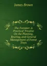 The Forester: A Practical Treatise On the Planting, Rearing, and General Management of Forest Trees - James Brown