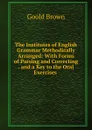 The Institutes of English Grammar Methodically Arranged: With Forms of Parsing and Correcting . and a Key to the Oral Exercises . - Goold Brown