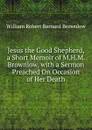 Jesus the Good Shepherd, a Short Memoir of M.H.M. Brownlow, with a Sermon Preached On Occasion of Her Death - William Robert Bernard Brownlow