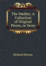 The Medley: A Collection of Original Pieces, in Verse - Richard Brown
