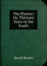 The Planter: Or, Thirteen Years in the South - David Brown