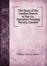 The Story of the London Branch of the Co-Operative Printing Society, Limited - William Henry Brown