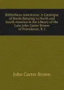 Bibliotheca Americana: A Catalogue of Books Relating to North and South America in the Library of the Late John Carter Brown of Providence, R. I. - John Carter Brown