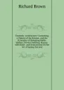 Domestic Architecture: Containing a History of the Science, and the Principles of Designing Public Edifices, Private Dwelling-Houses . with Some . and Instructions On the Art of Laying Out and - Richard Brown