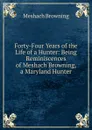 Forty-Four Years of the Life of a Hunter: Being Reminiscences of Meshach Browning, a Maryland Hunter - Meshach Browning