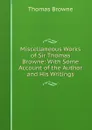 Miscellaneous Works of Sir Thomas Browne: With Some Account of the Author and His Writings - Thomas Brown