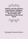 Moliere and His Medical Associations: Glimpses of the Court and Stage -- the Faculties and Physicians of the Grand Siecle - Alexander Menzies Brown