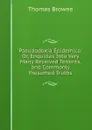 Pseudodoxia Epidemica: Or, Enquiries Into Very Many Received Tenents, and Commonly Presumed Truths - Thomas Brown