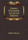 Poems: Principally On Sacred Subjects - Robert Brown