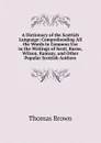 A Dictionary of the Scottish Language: Comprehending All the Words in Common Use in the Writings of Scott, Burns, Wilson, Ramsay, and Other Popular Scottish Authors - Thomas Brown