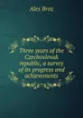 Three years of the Czechoslovak republic, a survey of its progress and achievements - Ales Broz