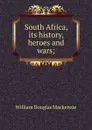South Africa, its history, heroes and wars; - William Douglas Mackenzie