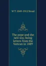 The pope and the new era; being letters from the Vatican in 1889 - W T. 1849-1912 Stead