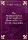 The Americanization of the world: or, The trend of the twentieth century - W T. 1849-1912 Stead