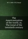 The Americanization of the world; or, The trend of the twentieth century - W T. 1849-1912 Stead