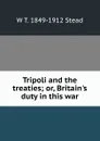 Tripoli and the treaties; or, Britain.s duty in this war - W T. 1849-1912 Stead