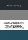 History of the church of Christ: from the Diet of Augsburg 1530, to the eighteenth century. Originally designed as a continuation of Milner.s history - Stebbing Henry