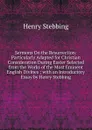 Sermons On the Resurrection: Particularly Adapted for Christian Consideration During Easter Selected from the Works of the Most Eminent English Divines ; with an Introductory Essay by Henry Stebbing - Stebbing Henry