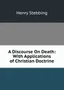 A Discourse On Death: With Applications of Christian Doctrine - Stebbing Henry