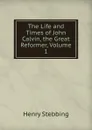 The Life and Times of John Calvin, the Great Reformer, Volume 1 - Stebbing Henry