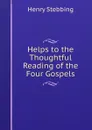 Helps to the Thoughtful Reading of the Four Gospels - Stebbing Henry